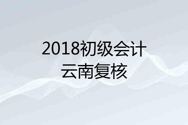 2018初级会计云南复核