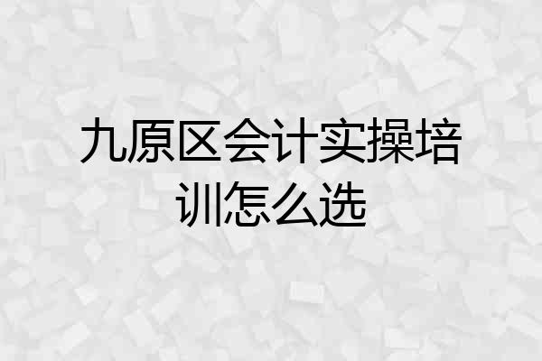九原区会计实操培训怎么选