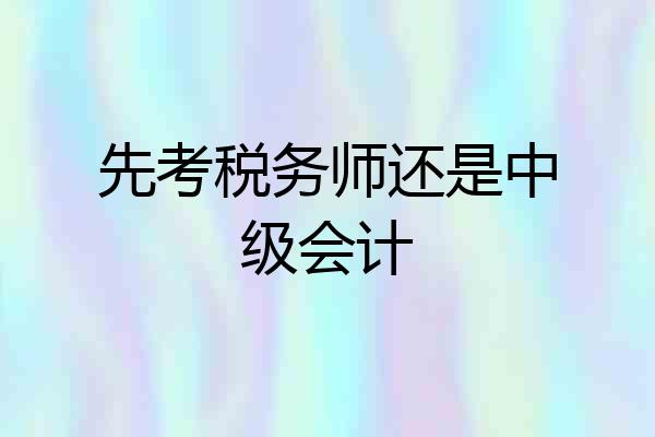 先考税务师还是中级会计