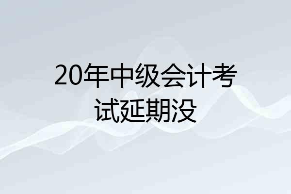 20年中级会计考试延期没