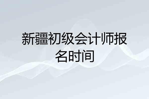 新疆初级会计师报名时间