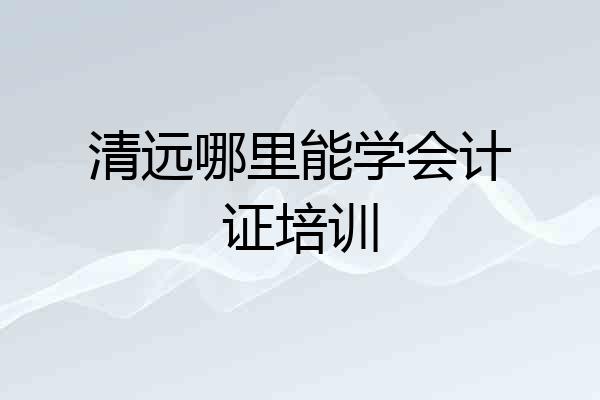 清远哪里能学会计证培训