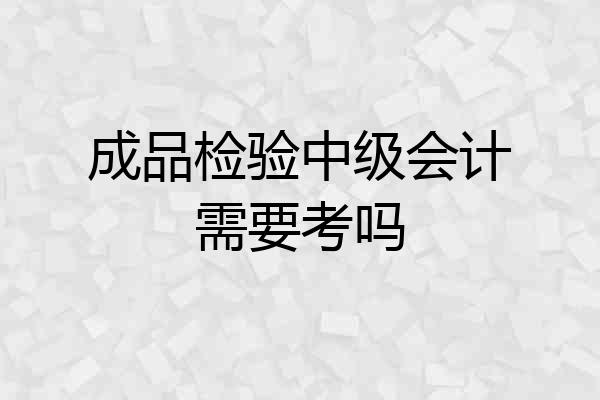 成品检验中级会计需要考吗