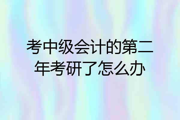 考中级会计的第二年考研了怎么办