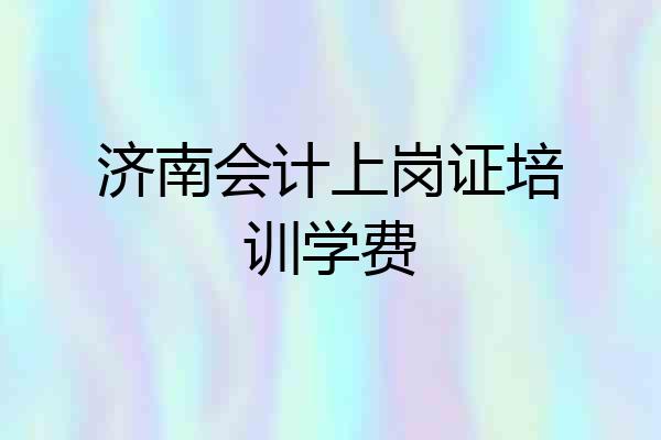 济南会计上岗证培训学费