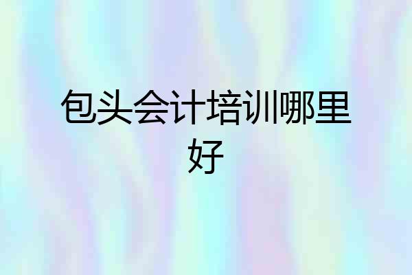 包头会计培训哪里好