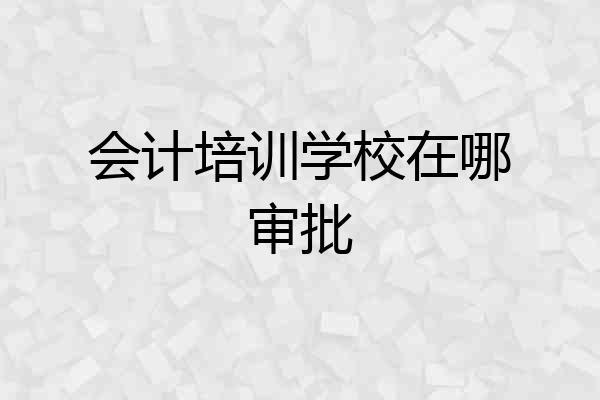 会计培训学校在哪审批