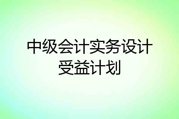 中级会计实务设计受益计划