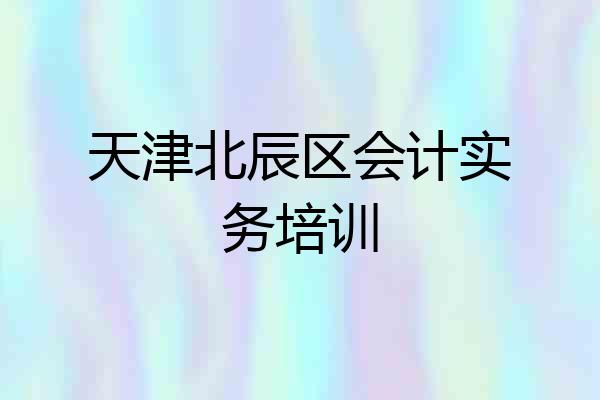 天津北辰区会计实务培训