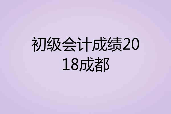 初级会计成绩2018成都