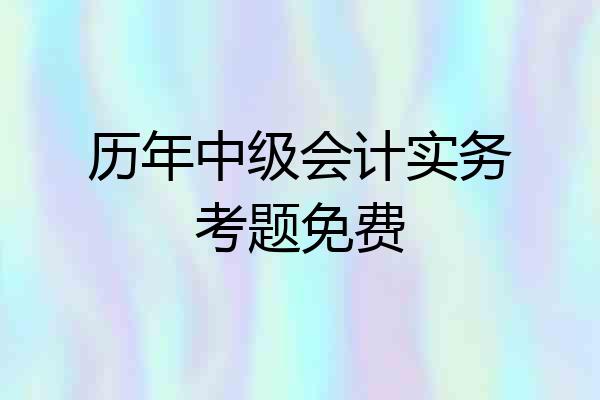 历年中级会计实务考题免费