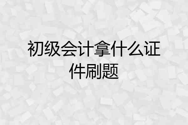 初级会计拿什么证件刷题