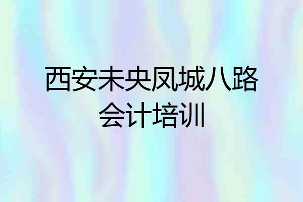 西安未央凤城八路会计培训