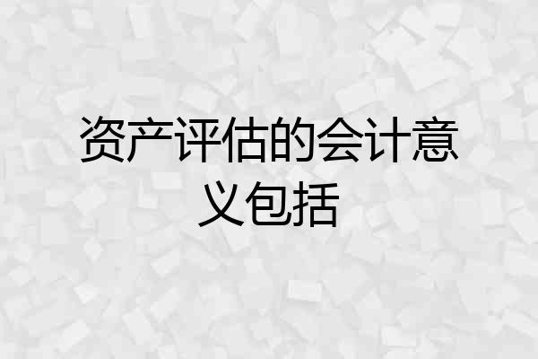 资产评估的会计意义包括