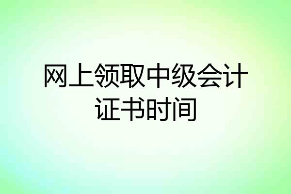 网上领取中级会计证书时间