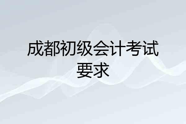 成都初级会计考试要求