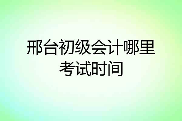 邢台初级会计哪里考试时间