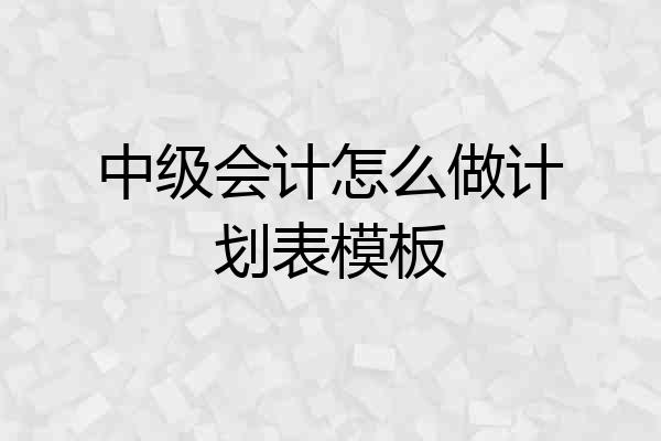 中级会计怎么做计划表模板