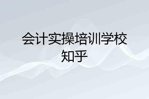 会计实操培训学校知乎