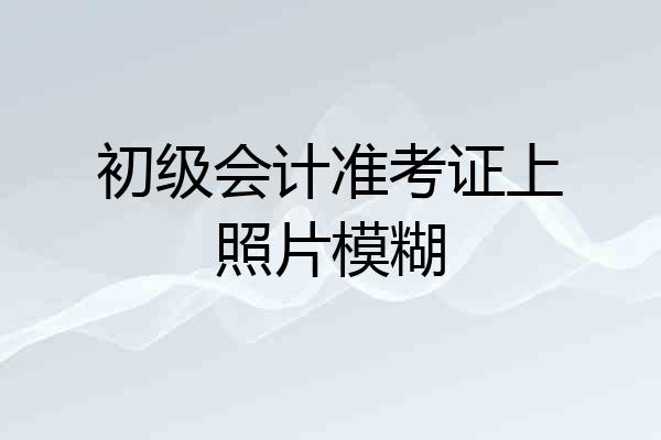 初级会计准考证上照片模糊
