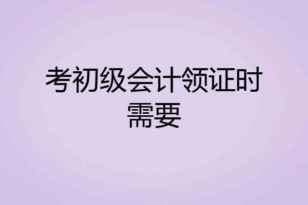 考初级会计领证时需要