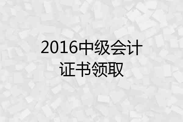 2016中级会计证书领取