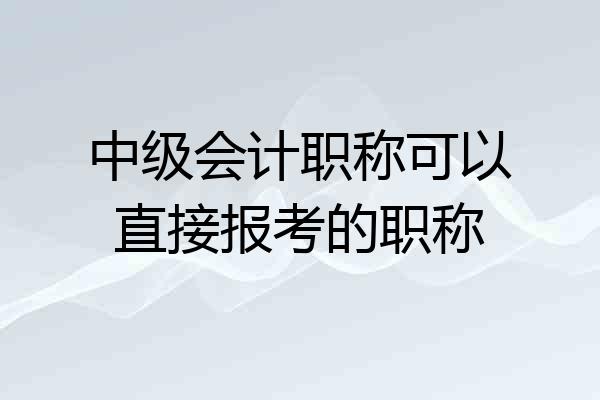 中级会计职称可以直接报考的职称