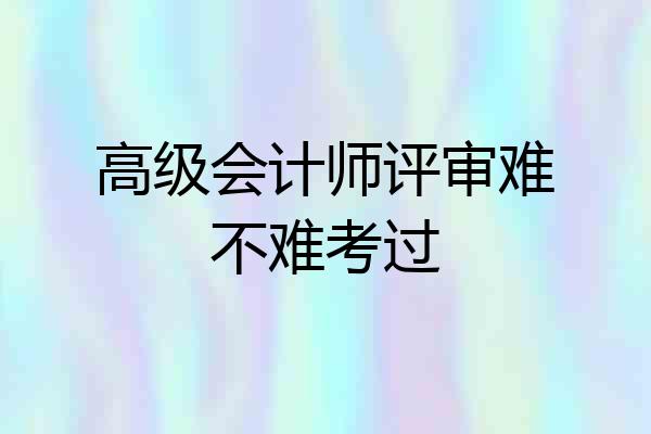 高级会计师评审难不难考过