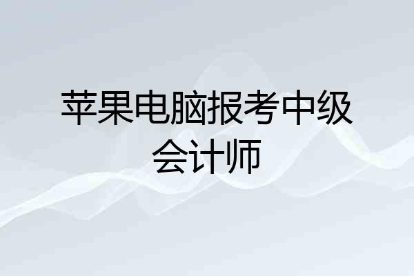 苹果电脑报考中级会计师
