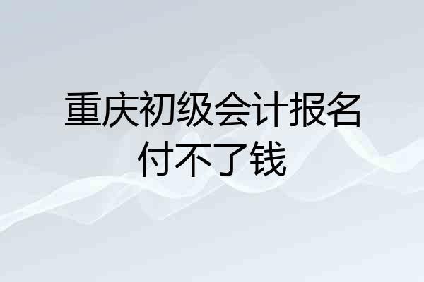 重庆初级会计报名付不了钱