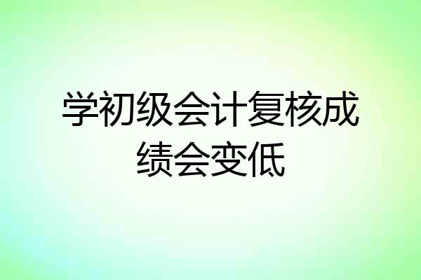 学初级会计复核成绩会变低