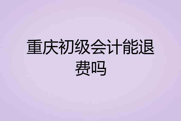 重庆初级会计能退费吗