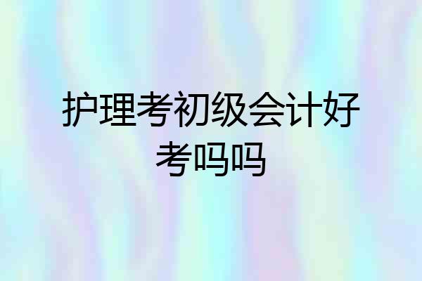 护理考初级会计好考吗吗