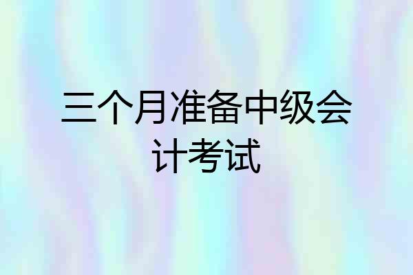 三个月准备中级会计考试