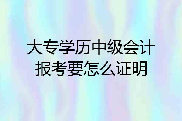 大专学历中级会计报考要怎么证明