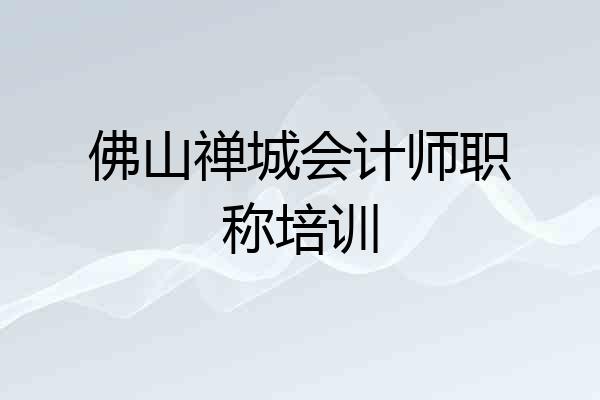 佛山禅城会计师职称培训