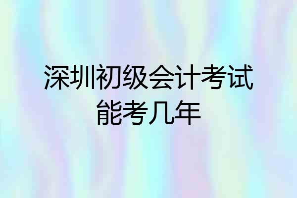 深圳初级会计考试能考几年