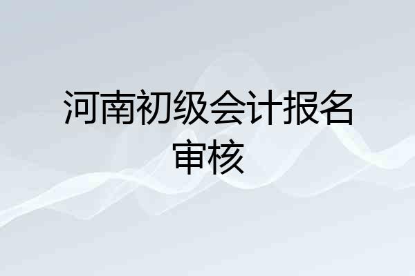 河南初级会计报名审核