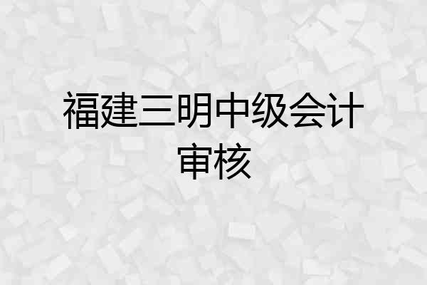 福建三明中级会计审核