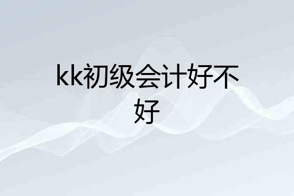 kk初级会计好不好