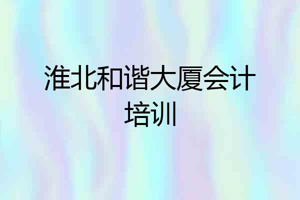 淮北和谐大厦会计培训