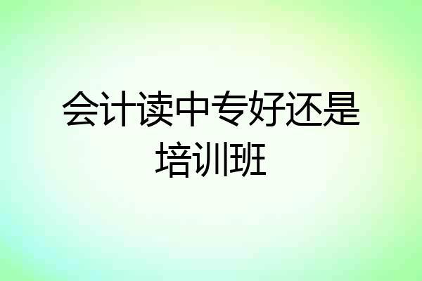 会计读中专好还是培训班
