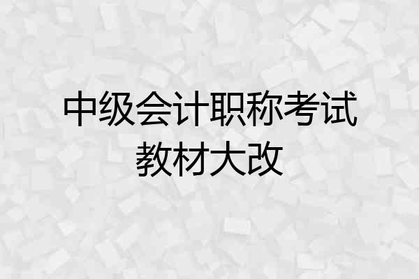 中级会计职称考试教材大改