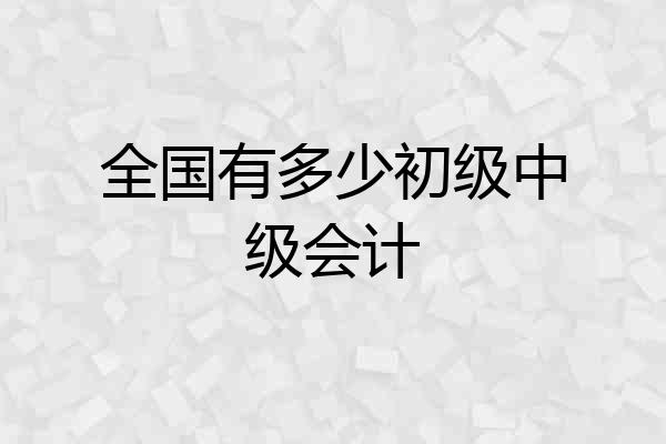 全国有多少初级中级会计