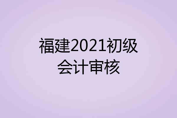 福建2021初级会计审核