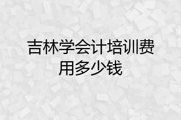 吉林学会计培训费用多少钱