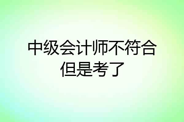 中级会计师不符合但是考了