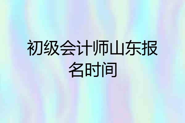 初级会计师山东报名时间