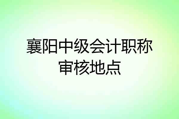 襄阳中级会计职称审核地点