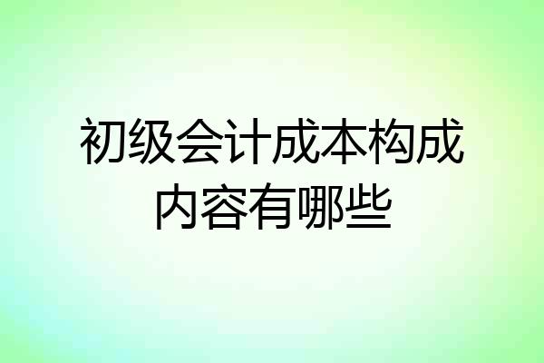 初级会计成本构成内容有哪些